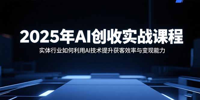 2025年AI创收实战课程：实体行业如何利用AI技术提升获客效率与变现能力-胜利号