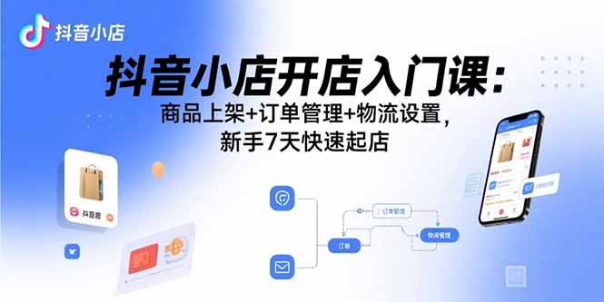 抖音小店开店入门课：商品上架+订单管理+物流设置，新手7天快速起店-胜利号