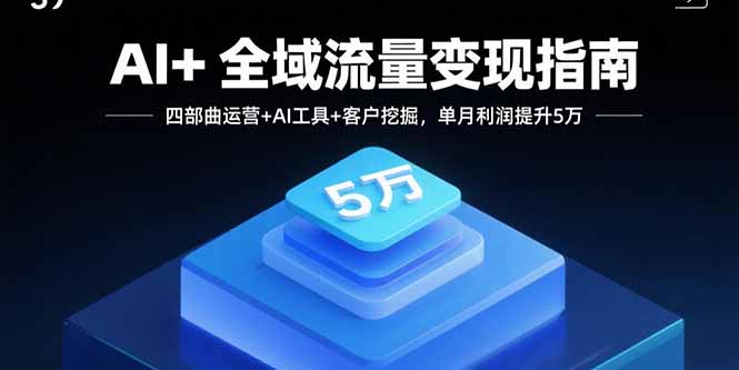AI+全域流量变现指南，四部曲运营+AI工具+客户挖掘，单月利润提升5万-胜利号