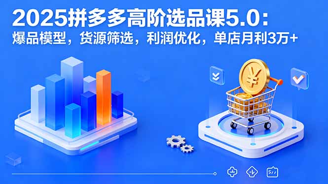 2025拼多多高阶选品课5.0：爆品模型，货源筛选，利润优化，单店月利3万+-胜利号