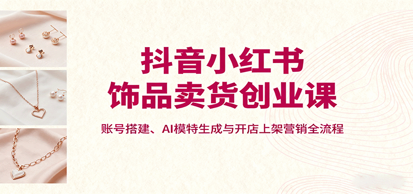 抖音小红书饰品卖货创业课，账号搭建、AI模特生成与开店上架营销全流程-胜利号