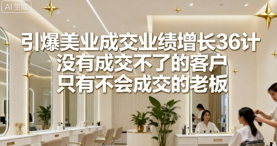 引爆美业成交业绩增长36计，没有成交不了的客户，只有不会成交的老板-胜利号