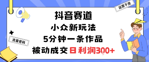 抖音赛道：小众新玩法，5分钟一条作品，被动成交，日利润3张-胜利号